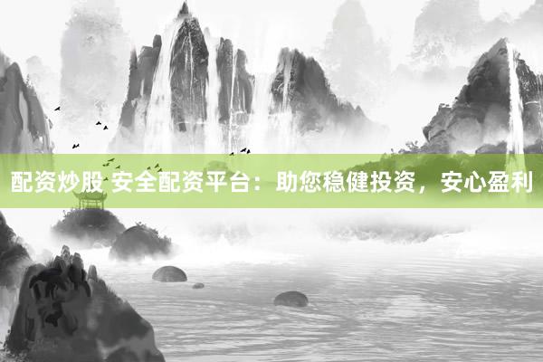 配资炒股 安全配资平台：助您稳健投资，安心盈利