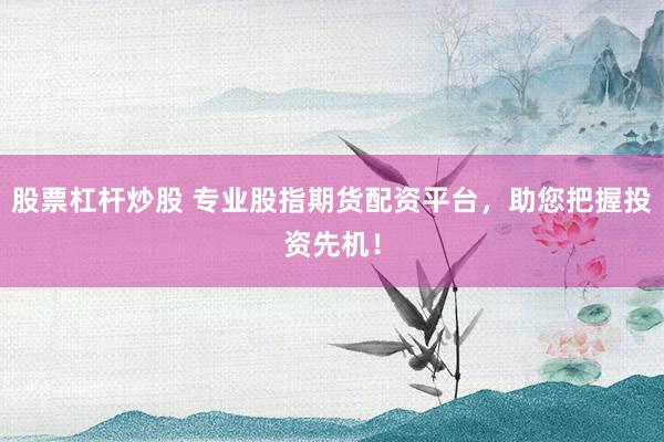 股票杠杆炒股 专业股指期货配资平台，助您把握投资先机！