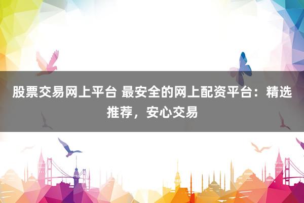 股票交易网上平台 最安全的网上配资平台：精选推荐，安心交易