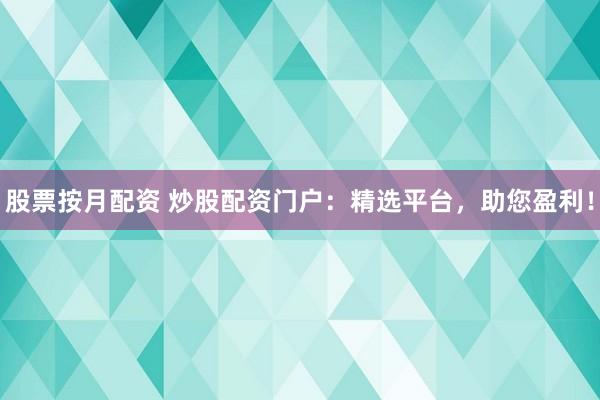 股票按月配资 炒股配资门户：精选平台，助您盈利！