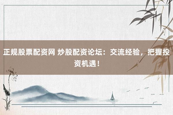 正规股票配资网 炒股配资论坛：交流经验，把握投资机遇！