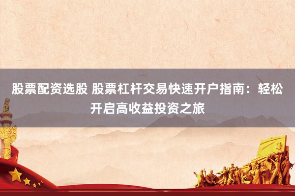 股票配资选股 股票杠杆交易快速开户指南：轻松开启高收益投资之旅