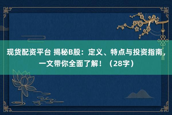 现货配资平台 揭秘B股：定义、特点与投资指南，一文带你全面了解！（28字）