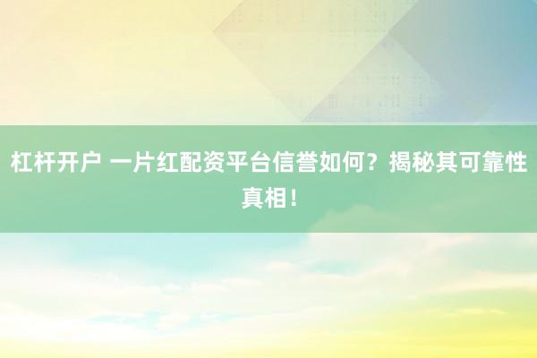 杠杆开户 一片红配资平台信誉如何？揭秘其可靠性真相！