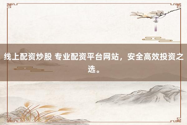 线上配资炒股 专业配资平台网站，安全高效投资之选。