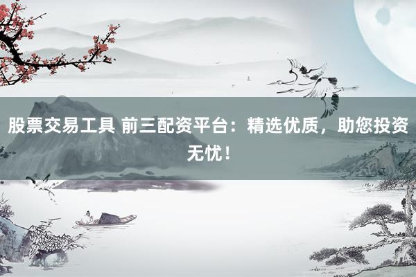 股票交易工具 前三配资平台：精选优质，助您投资无忧！