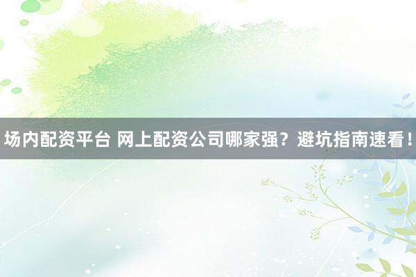 场内配资平台 网上配资公司哪家强？避坑指南速看！