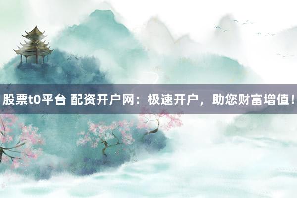 股票t0平台 配资开户网：极速开户，助您财富增值！