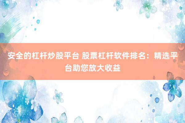 安全的杠杆炒股平台 股票杠杆软件排名：精选平台助您放大收益