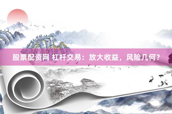 股票配资网 杠杆交易：放大收益，风险几何？