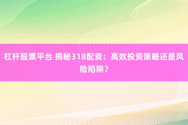 杠杆股票平台 揭秘318配资：高效投资策略还是风险陷阱？