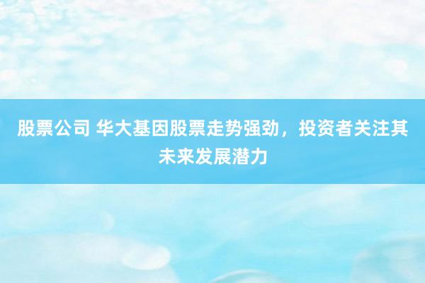 股票公司 华大基因股票走势强劲，投资者关注其未来发展潜力