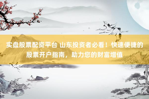 实盘股票配资平台 山东投资者必看！快速便捷的股票开户指南，助力您的财富增值