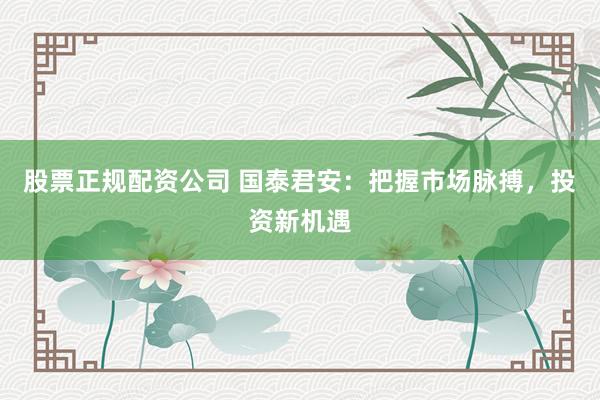 股票正规配资公司 国泰君安：把握市场脉搏，投资新机遇