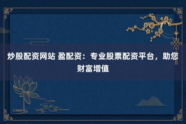 炒股配资网站 盈配资：专业股票配资平台，助您财富增值