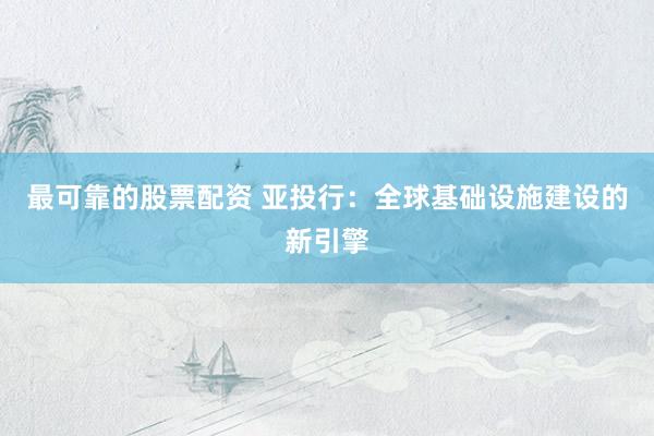 最可靠的股票配资 亚投行：全球基础设施建设的新引擎
