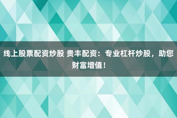 线上股票配资炒股 贵丰配资：专业杠杆炒股，助您财富增值！