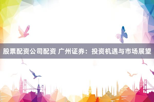 股票配资公司配资 广州证券：投资机遇与市场展望