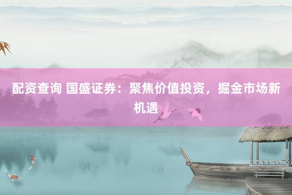 配资查询 国盛证券：聚焦价值投资，掘金市场新机遇