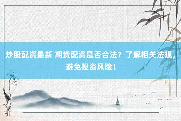 炒股配资最新 期货配资是否合法？了解相关法规，避免投资风险！