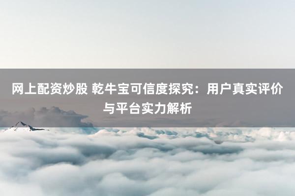 网上配资炒股 乾牛宝可信度探究：用户真实评价与平台实力解析