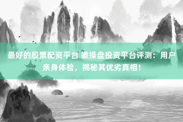 最好的股票配资平台 徽操盘投资平台评测：用户亲身体验，揭秘其优劣真相！