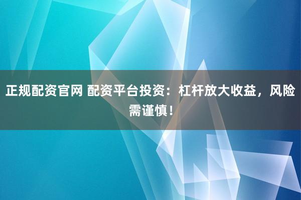 正规配资官网 配资平台投资：杠杆放大收益，风险需谨慎！