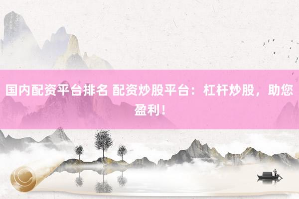 国内配资平台排名 配资炒股平台：杠杆炒股，助您盈利！