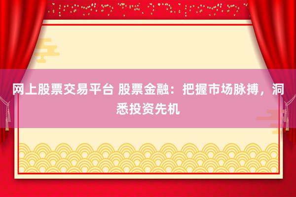 网上股票交易平台 股票金融：把握市场脉搏，洞悉投资先机