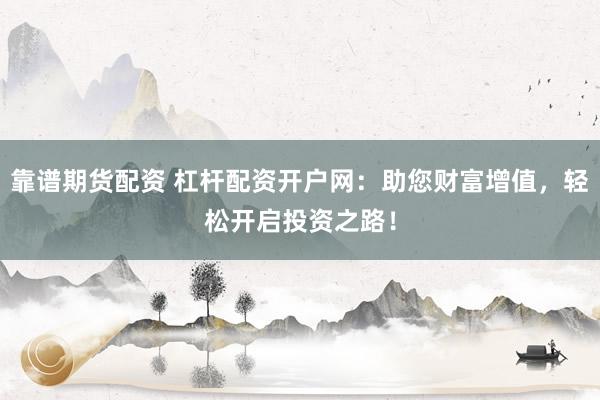 靠谱期货配资 杠杆配资开户网：助您财富增值，轻松开启投资之路！
