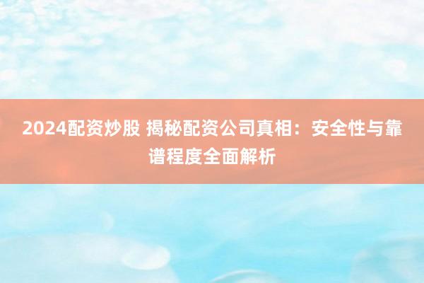 2024配资炒股 揭秘配资公司真相：安全性与靠谱程度全面解析