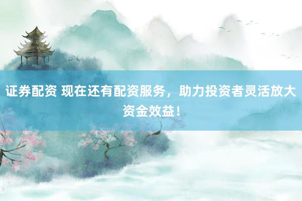 证券配资 现在还有配资服务，助力投资者灵活放大资金效益！