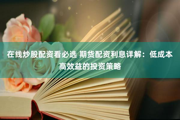 在线炒股配资看必选 期货配资利息详解：低成本高效益的投资策略