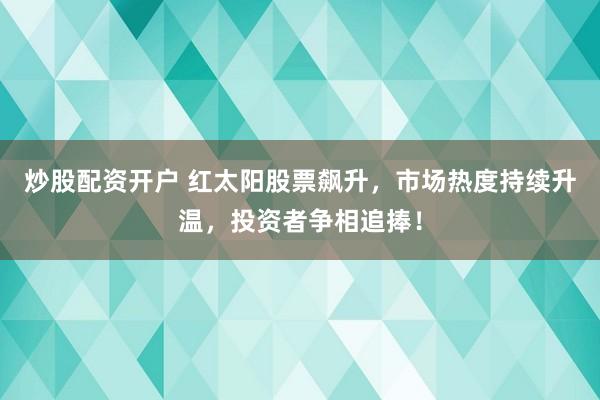 炒股配资开户 红太阳股票飙升，市场热度持续升温，投资者争相追捧！