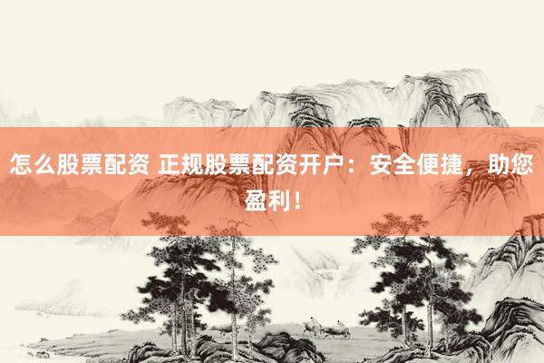 怎么股票配资 正规股票配资开户：安全便捷，助您盈利！