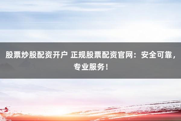 股票炒股配资开户 正规股票配资官网：安全可靠，专业服务！