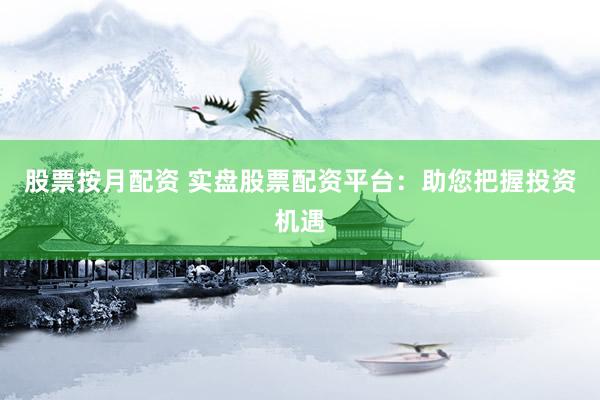 股票按月配资 实盘股票配资平台：助您把握投资机遇