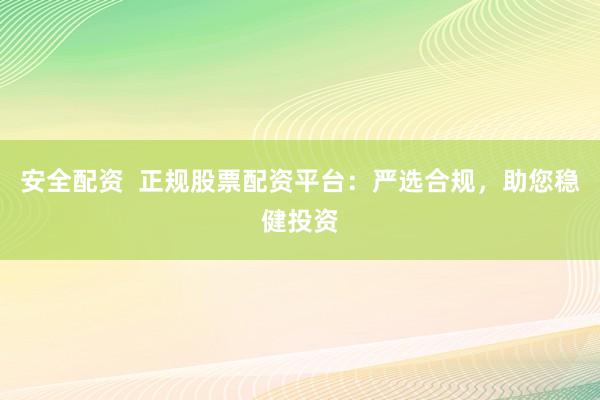 安全配资  正规股票配资平台：严选合规，助您稳健投资