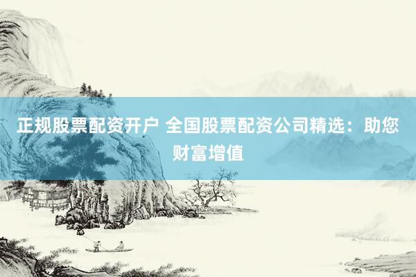 正规股票配资开户 全国股票配资公司精选：助您财富增值
