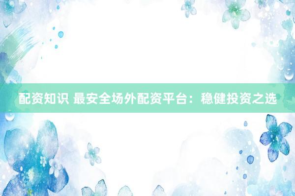 配资知识 最安全场外配资平台：稳健投资之选