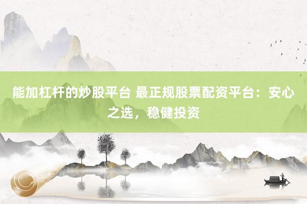 能加杠杆的炒股平台 最正规股票配资平台：安心之选，稳健投资