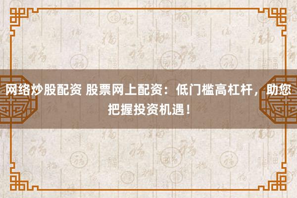 网络炒股配资 股票网上配资：低门槛高杠杆，助您把握投资机遇！
