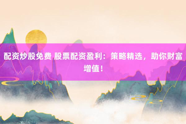 配资炒股免费 股票配资盈利：策略精选，助你财富增值！