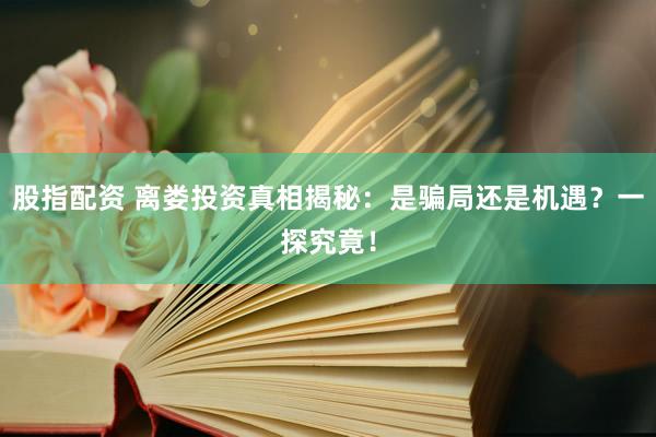 股指配资 离娄投资真相揭秘：是骗局还是机遇？一探究竟！