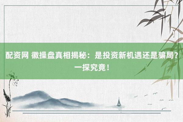 配资网 徽操盘真相揭秘：是投资新机遇还是骗局？一探究竟！
