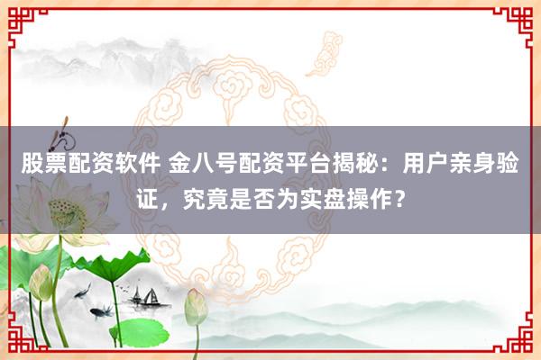 股票配资软件 金八号配资平台揭秘：用户亲身验证，究竟是否为实盘操作？