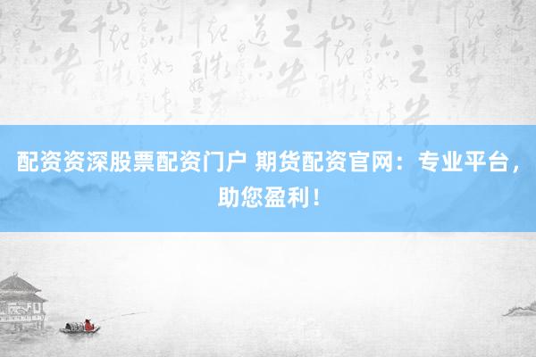 配资资深股票配资门户 期货配资官网：专业平台，助您盈利！