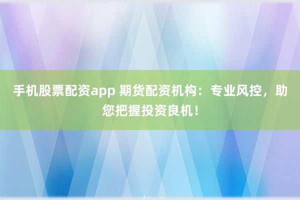 手机股票配资app 期货配资机构：专业风控，助您把握投资良机！
