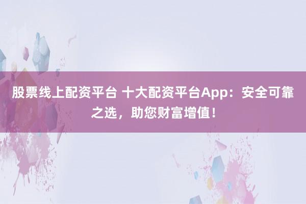 股票线上配资平台 十大配资平台App：安全可靠之选，助您财富增值！