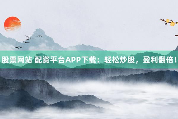股票网站 配资平台APP下载：轻松炒股，盈利翻倍！